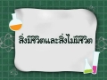 วิทยาศาสตร์ ป.1 สิ่งมีชีวิต และสิ่งไม่มีชีวิต